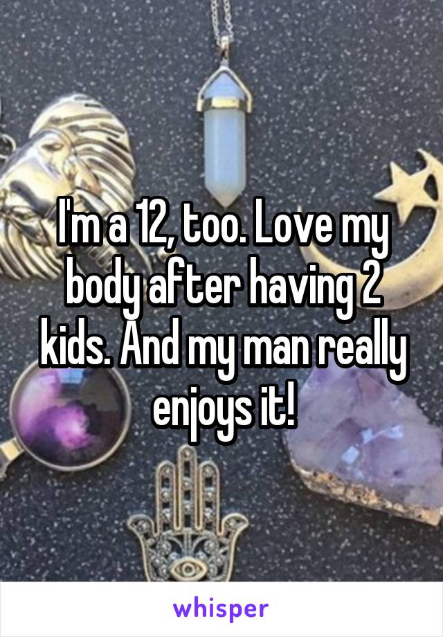 I'm a 12, too. Love my body after having 2 kids. And my man really enjoys it!