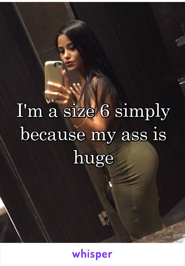 I'm a size 6 simply because my ass is huge