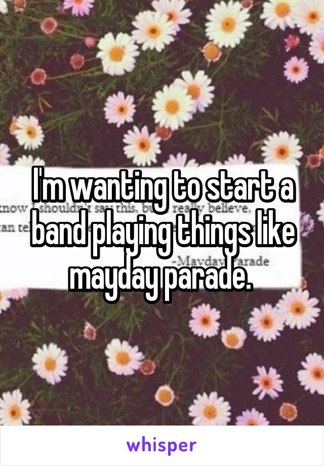 I'm wanting to start a band playing things like mayday parade. 