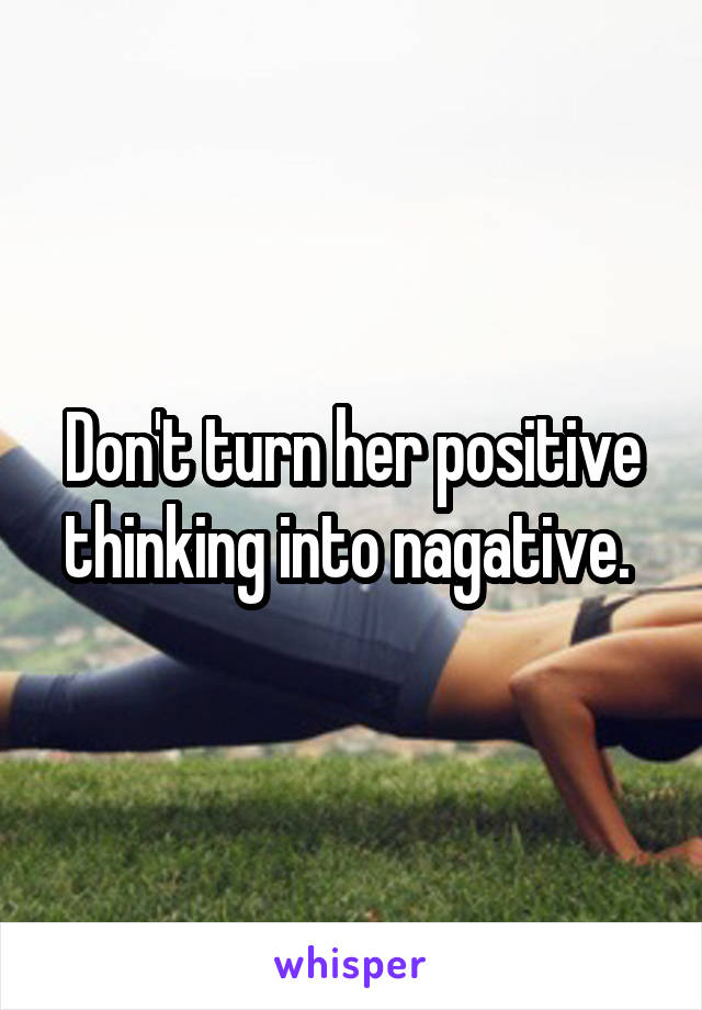 Don't turn her positive thinking into nagative. 