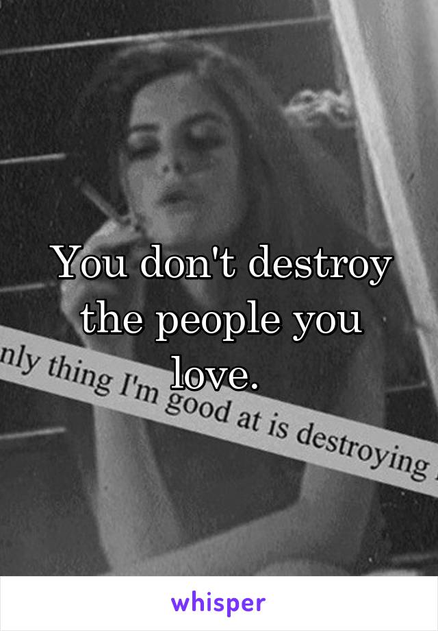 You don't destroy the people you love. 