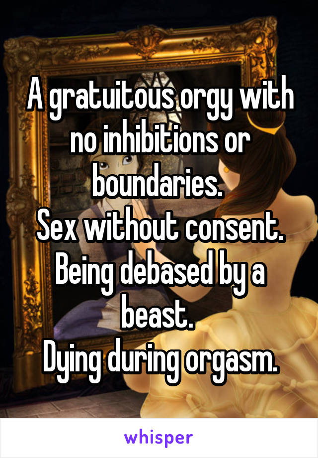 A gratuitous orgy with no inhibitions or boundaries. 
Sex without consent. Being debased by a beast. 
Dying during orgasm.