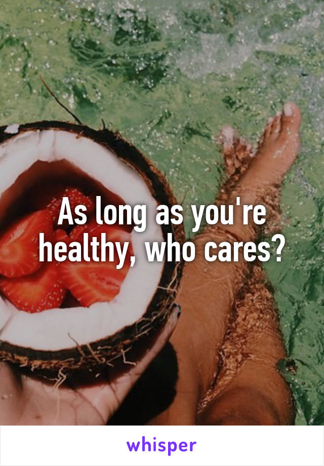 As long as you're healthy, who cares?