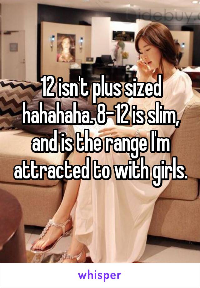 12 isn't plus sized hahahaha. 8-12 is slim, and is the range I'm attracted to with girls. 