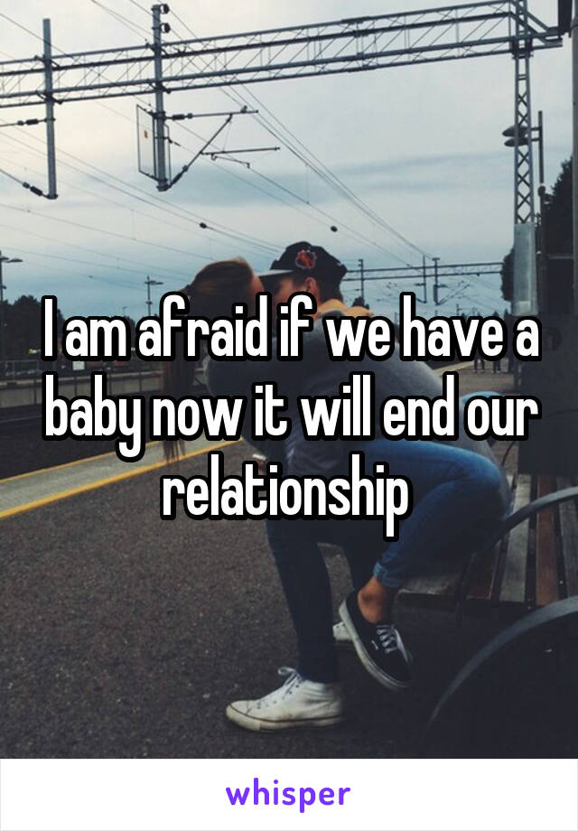 I am afraid if we have a baby now it will end our relationship 