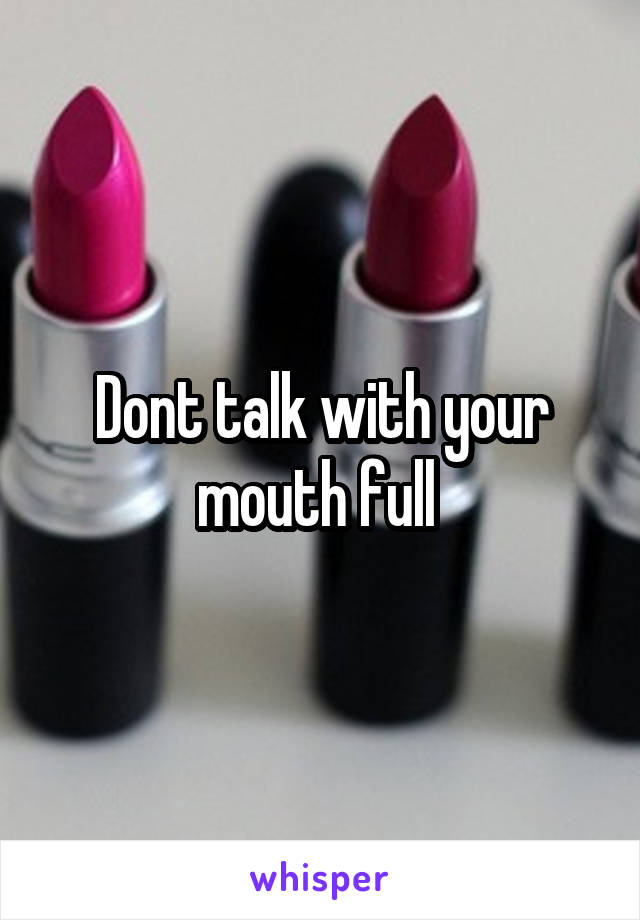 Dont talk with your mouth full 