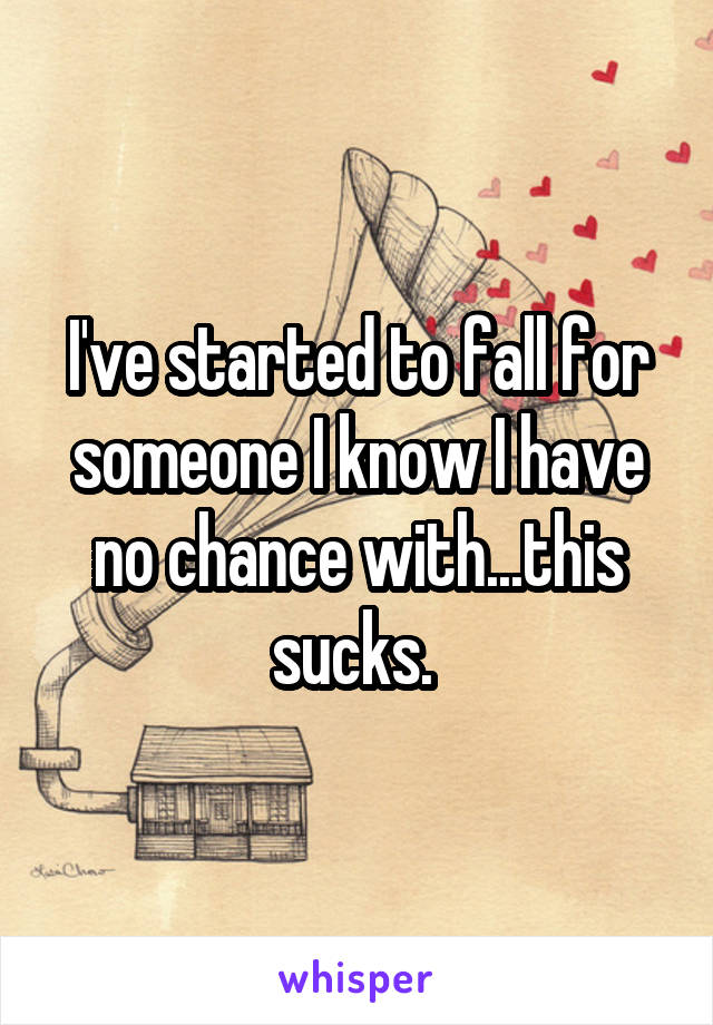 I've started to fall for someone I know I have no chance with...this sucks. 