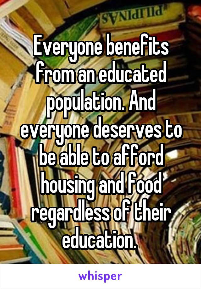 Everyone benefits from an educated population. And everyone deserves to be able to afford housing and food regardless of their education. 