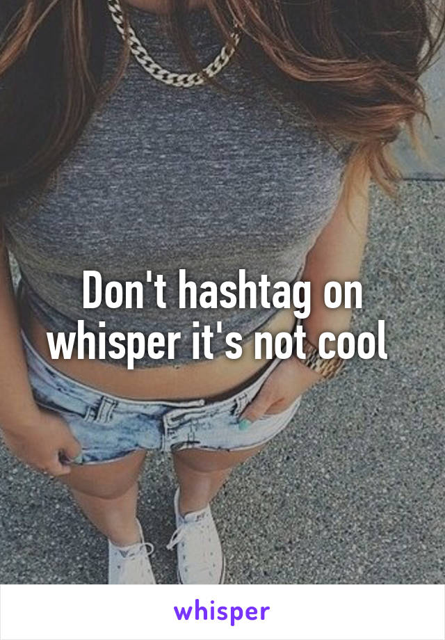 Don't hashtag on whisper it's not cool 