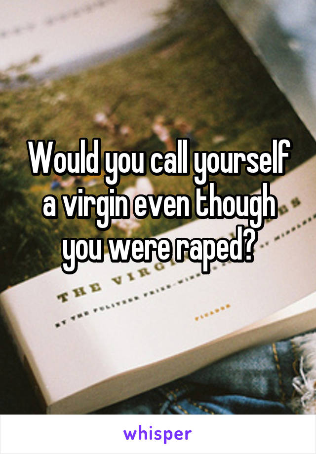 Would you call yourself a virgin even though you were raped?
