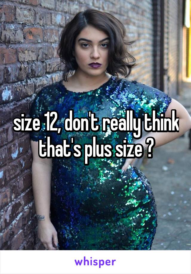 size 12, don't really think that's plus size ?