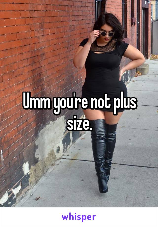 Umm you're not plus size.