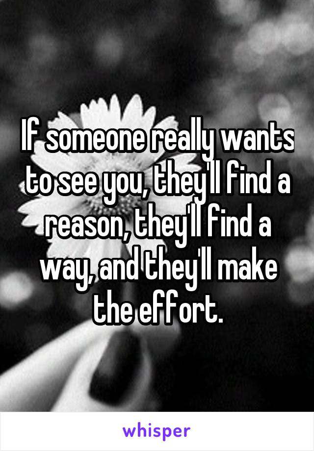 If someone really wants to see you, they'll find a reason, they'll find a way, and they'll make the effort.