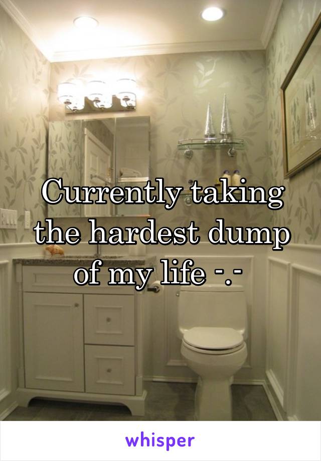 Currently taking the hardest dump of my life -.- 