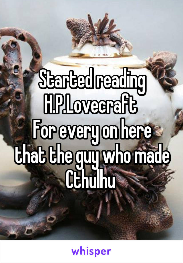 Started reading H.P.Lovecraft 
For every on here that the guy who made Cthulhu 