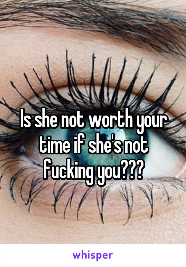 
Is she not worth your time if she's not fucking you???