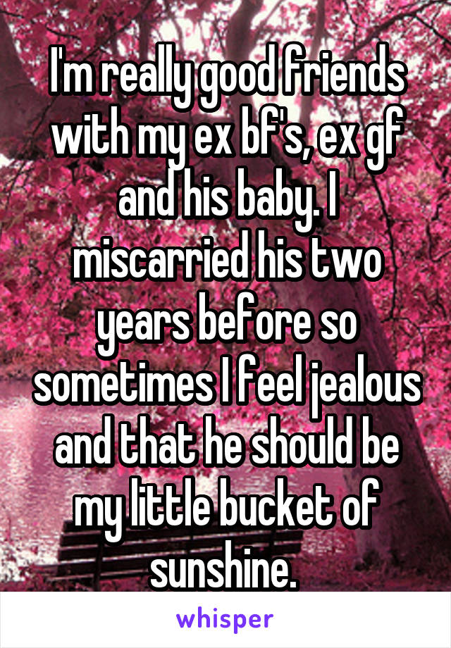 I'm really good friends with my ex bf's, ex gf and his baby. I miscarried his two years before so sometimes I feel jealous and that he should be my little bucket of sunshine. 