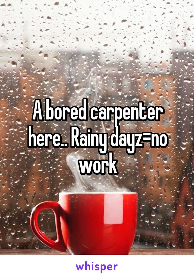 A bored carpenter here.. Rainy dayz=no work