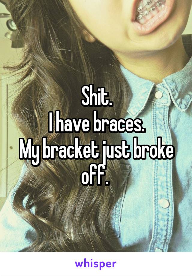 Shit.
I have braces.
My bracket just broke off. 