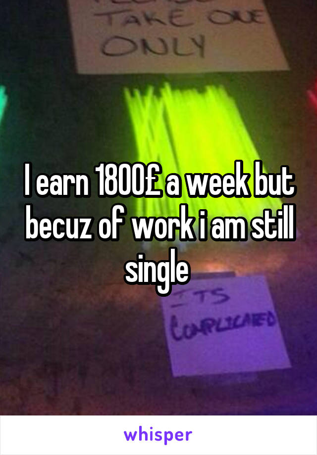 I earn 1800£ a week but becuz of work i am still single 