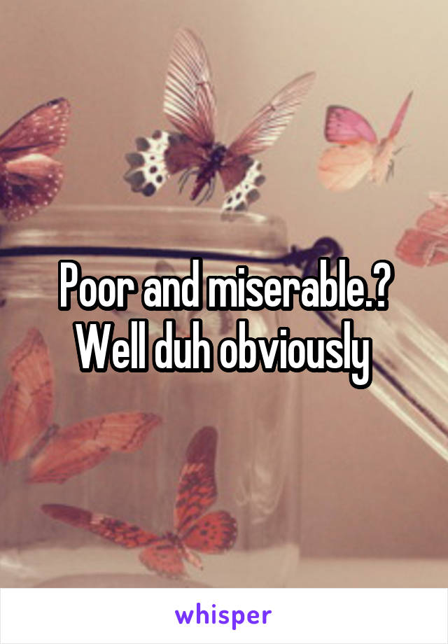 Poor and miserable.? Well duh obviously 