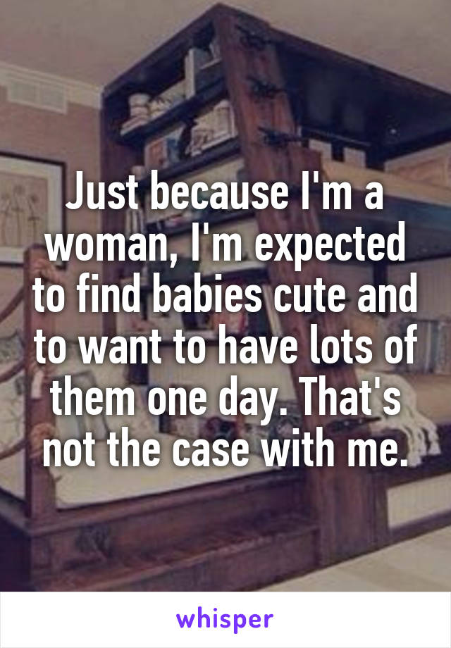 Just because I'm a woman, I'm expected to find babies cute and to want to have lots of them one day. That's not the case with me.