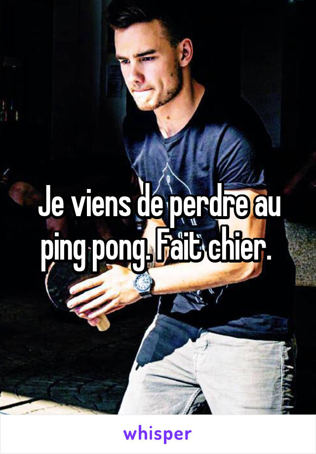 Je viens de perdre au ping pong. Fait chier. 