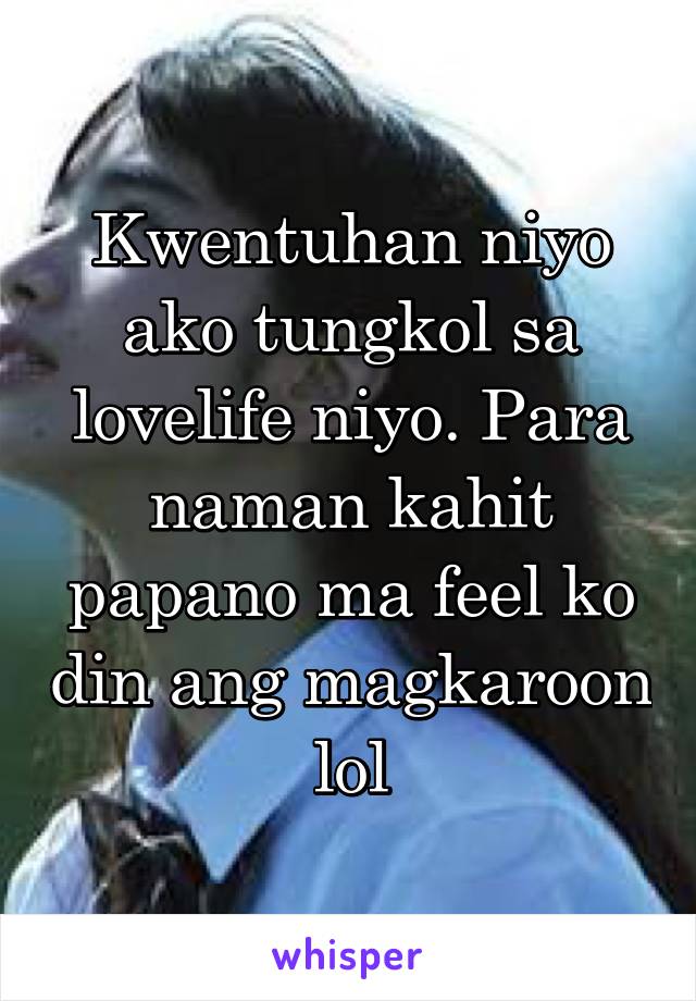 Kwentuhan niyo ako tungkol sa lovelife niyo. Para naman kahit papano ma feel ko din ang magkaroon lol