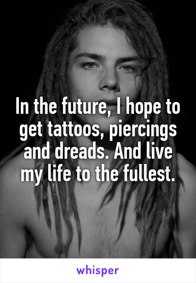 In the future, I hope to get tattoos, piercings and dreads. And live my life to the fullest.