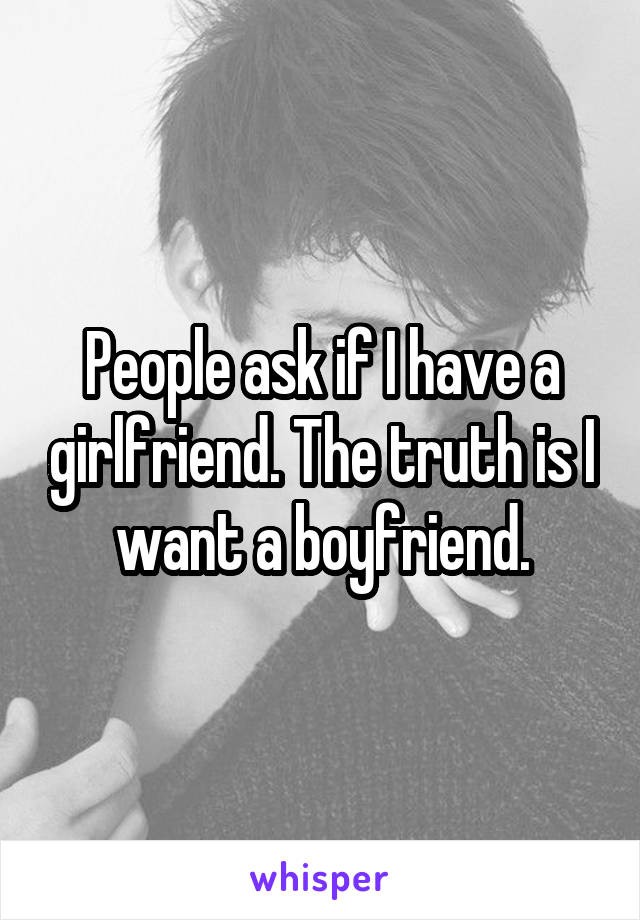 People ask if I have a girlfriend. The truth is I want a boyfriend.