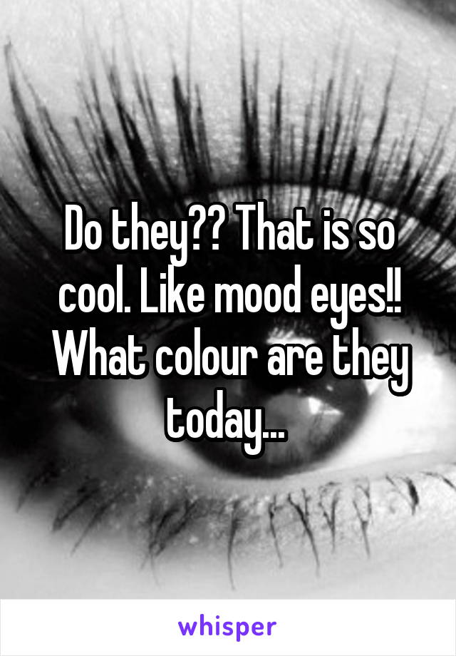 Do they?? That is so cool. Like mood eyes!! What colour are they today... 