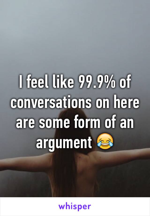 I feel like 99.9% of conversations on here are some form of an  argument 😂