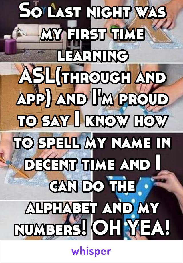 So last night was my first time learning ASL(through and app) and I'm proud to say I know how to spell my name in decent time and I can do the alphabet and my numbers! OH YEA! 