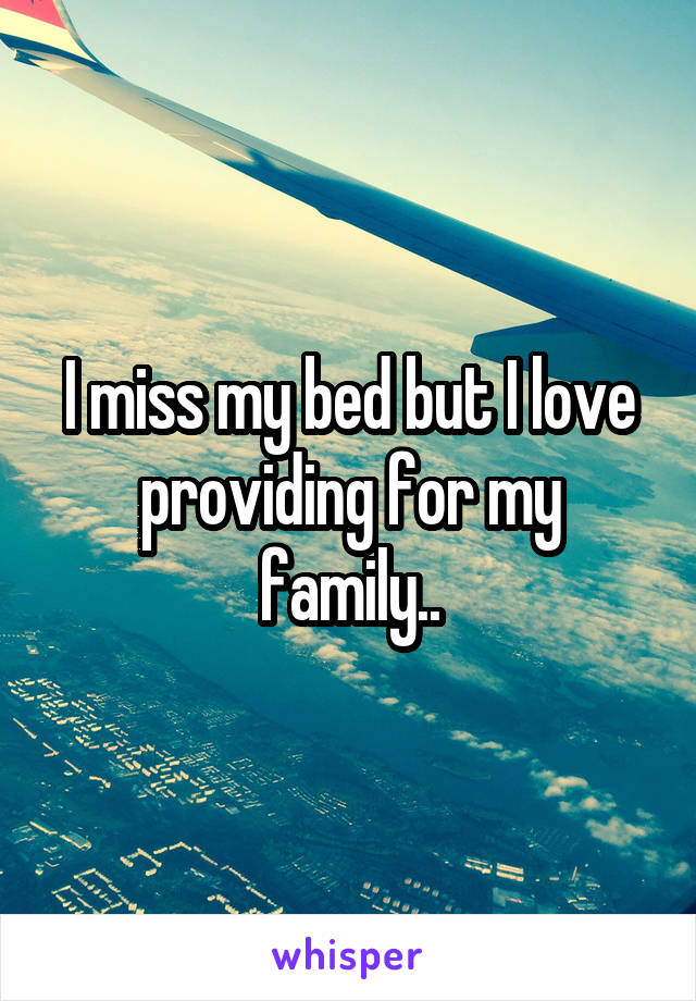 I miss my bed but I love providing for my family..