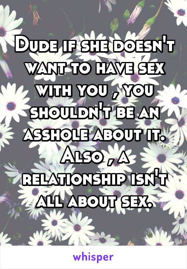 Dude if she doesn't want to have sex with you , you shouldn't be an asshole about it. Also , a relationship isn't all about sex.
