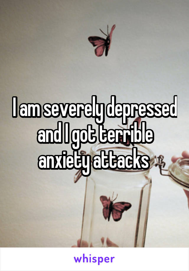 I am severely depressed and I got terrible anxiety attacks 