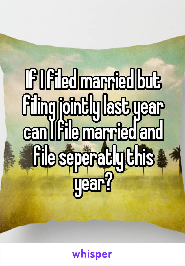 If I filed married but filing jointly last year can I file married and file seperatly this year?