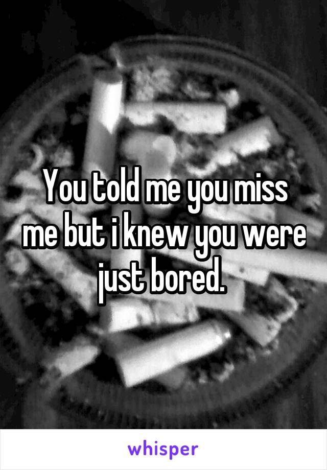 You told me you miss me but i knew you were just bored. 