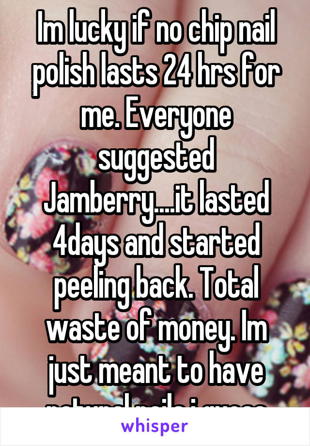 Im lucky if no chip nail polish lasts 24 hrs for me. Everyone suggested Jamberry....it lasted 4days and started peeling back. Total waste of money. Im just meant to have natural nails i guess