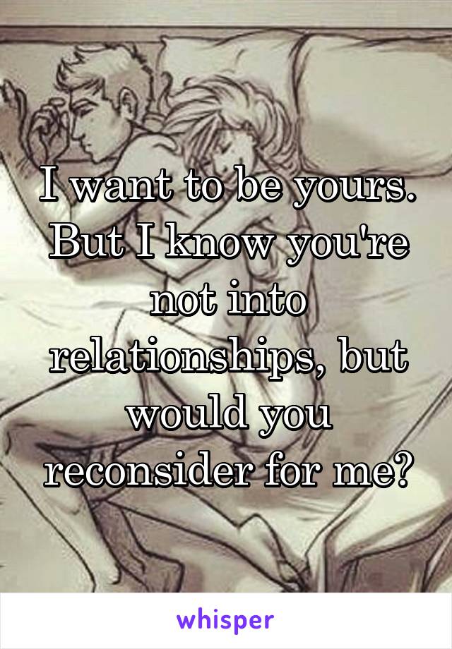 I want to be yours. But I know you're not into relationships, but would you reconsider for me?