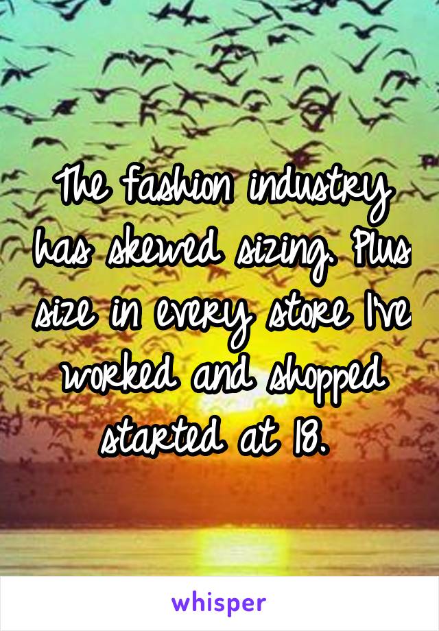 The fashion industry has skewed sizing. Plus size in every store I've worked and shopped started at 18. 