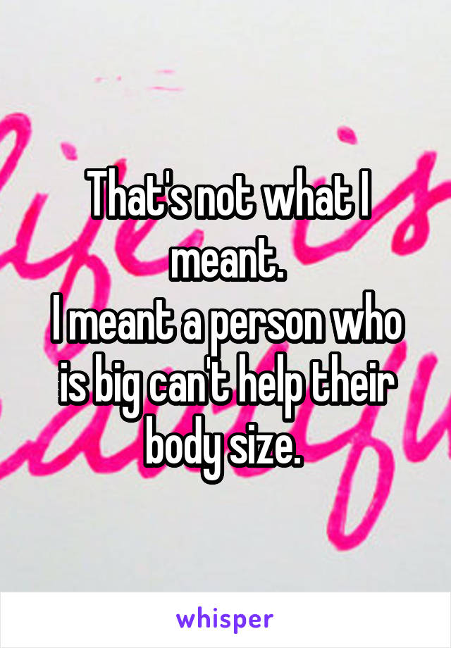 That's not what I meant.
I meant a person who is big can't help their body size. 