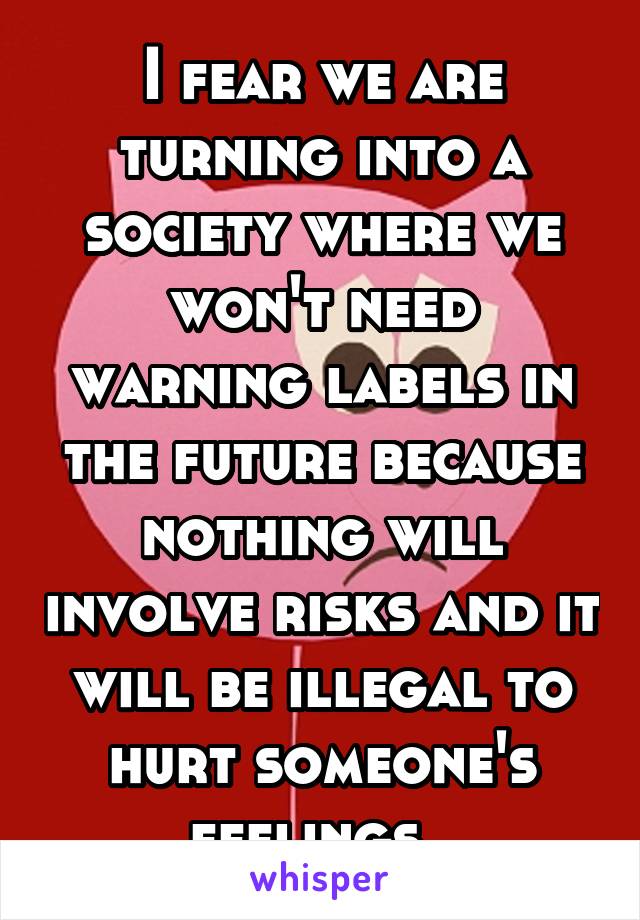 I fear we are turning into a society where we won't need warning labels in the future because nothing will involve risks and it will be illegal to hurt someone's feelings. 