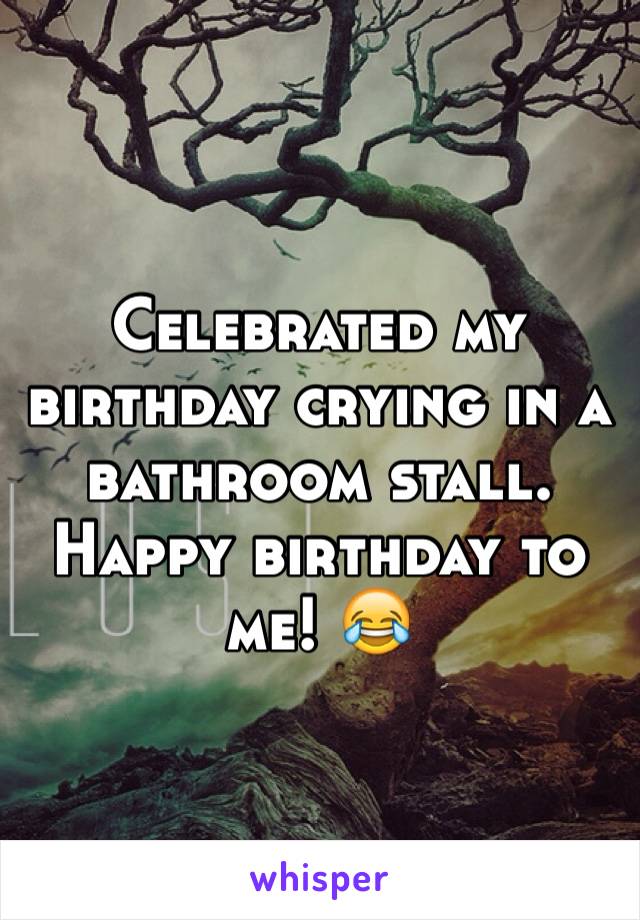 Celebrated my birthday crying in a bathroom stall. Happy birthday to me! 😂