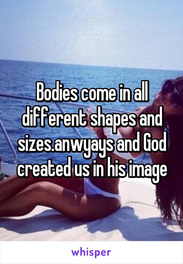 Bodies come in all different shapes and sizes.anwyays and God created us in his image