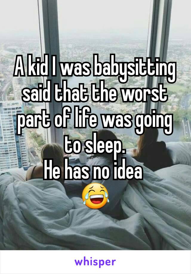 A kid I was babysitting said that the worst part of life was going to sleep.
He has no idea 
😂