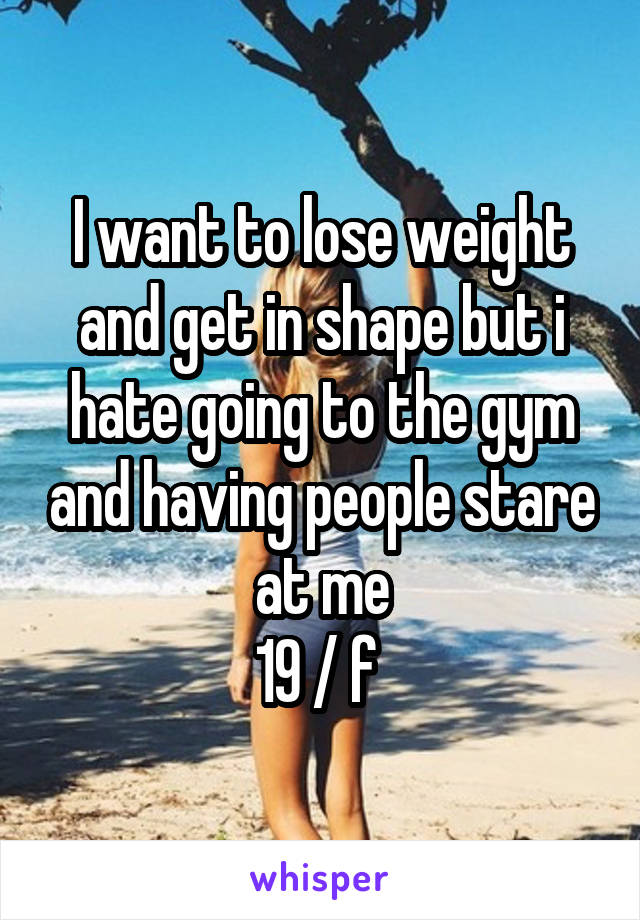 I want to lose weight and get in shape but i hate going to the gym and having people stare at me
19 / f 