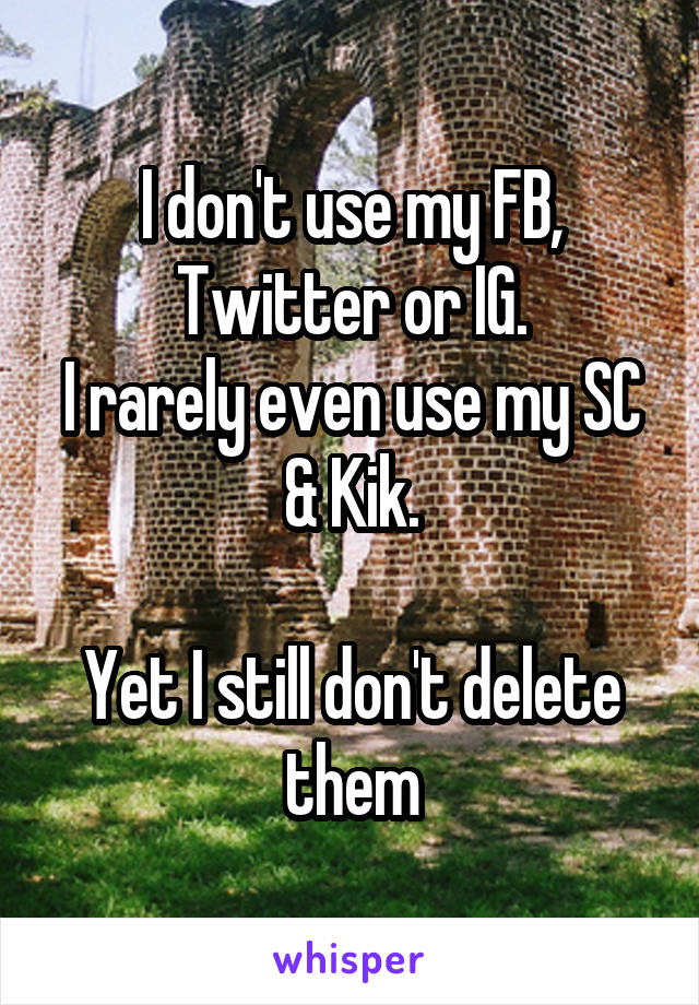 I don't use my FB, Twitter or IG.
I rarely even use my SC & Kik.

Yet I still don't delete them