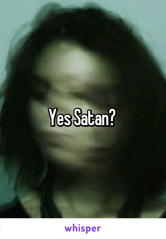 Yes Satan? 