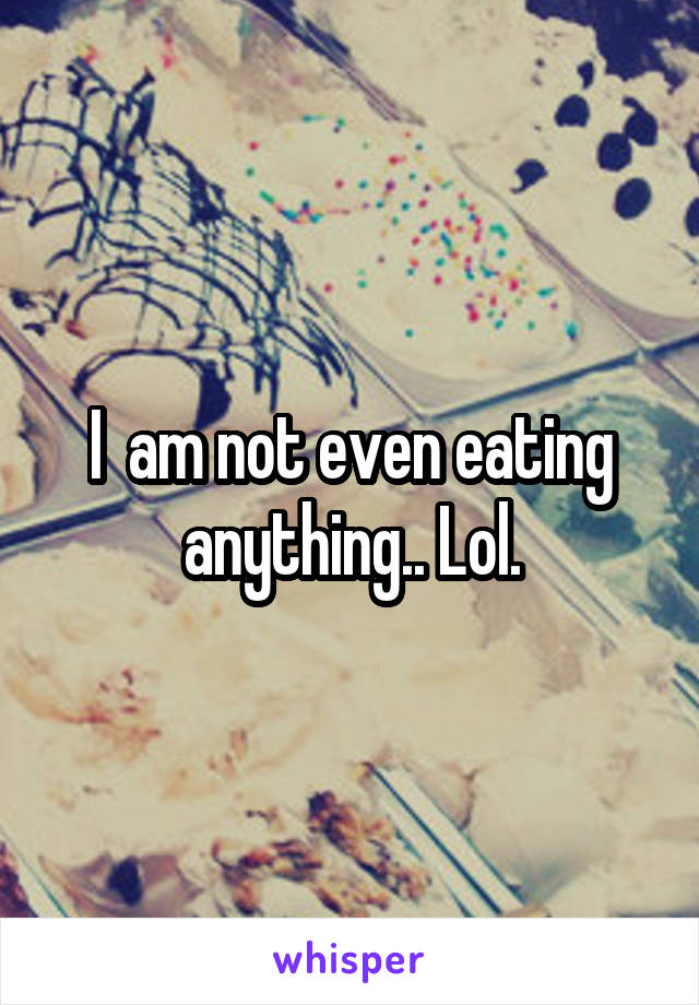 I  am not even eating anything.. Lol.